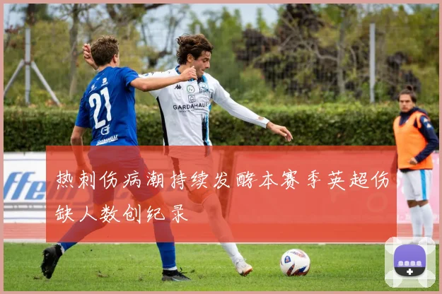 热刺伤病潮持续发酵本赛季英超伤缺人数创纪录