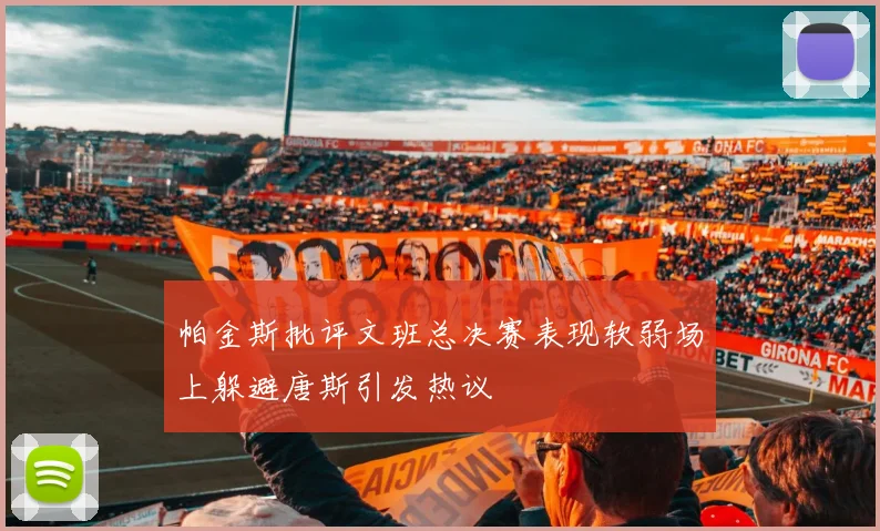 帕金斯批评文班总决赛表现软弱场上躲避唐斯引发热议