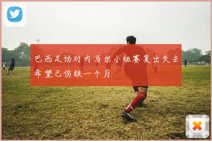 巴西足协对内马尔小组赛复出失去希望已伤缺一个月