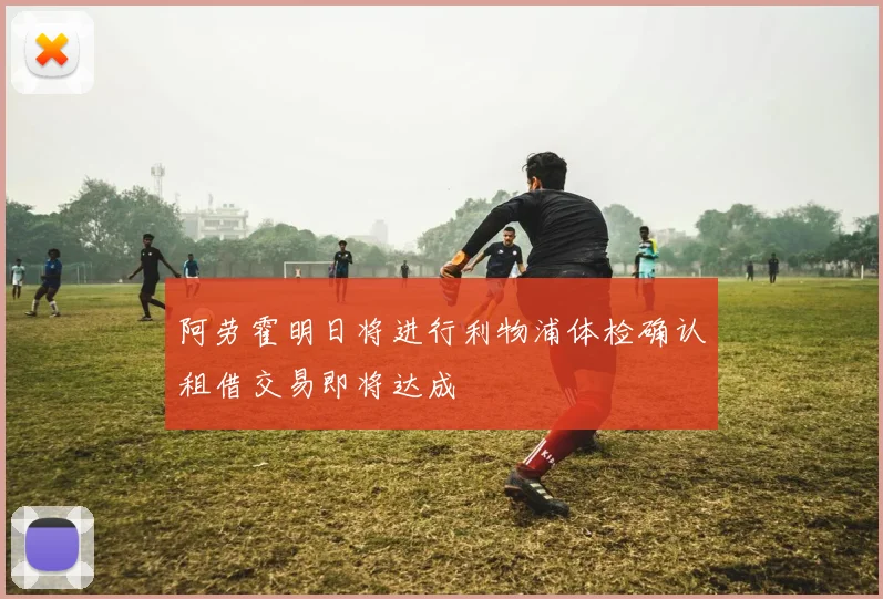 阿劳霍明日将进行利物浦体检确认租借交易即将达成