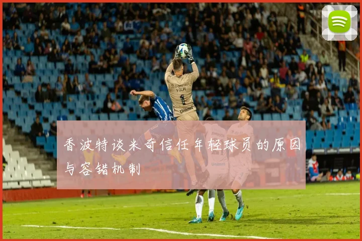 香波特谈米奇信任年轻球员的原因与容错机制