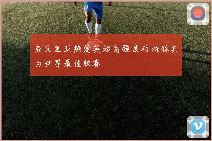 查瓦里亚热爱英超高强度对抗称其为世界最佳联赛