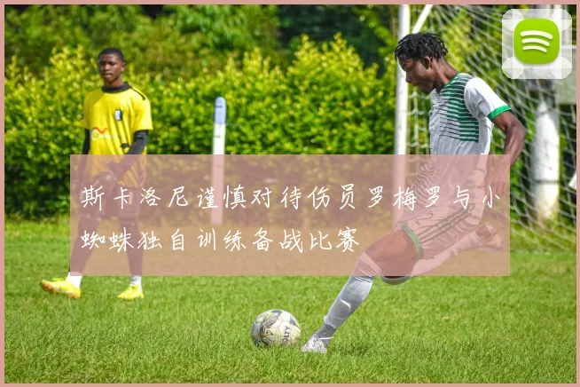 斯卡洛尼谨慎对待伤员罗梅罗与小蜘蛛独自训练备战比赛