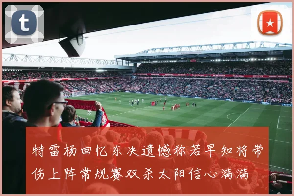 特雷杨回忆东决遗憾称若早知将带伤上阵常规赛双杀太阳信心满满
