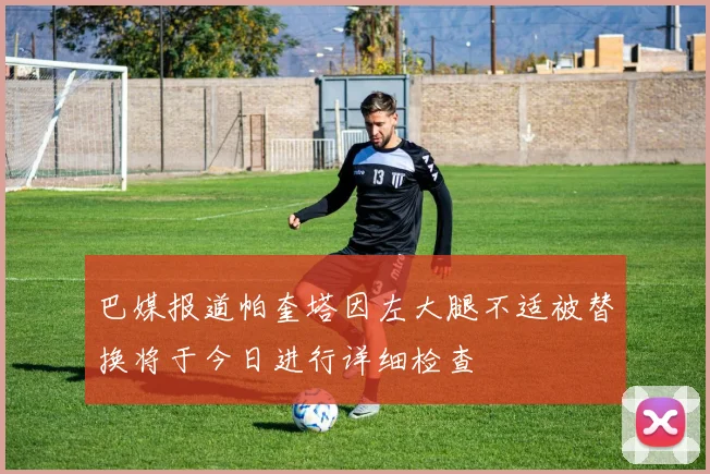 巴媒报道帕奎塔因左大腿不适被替换将于今日进行详细检查