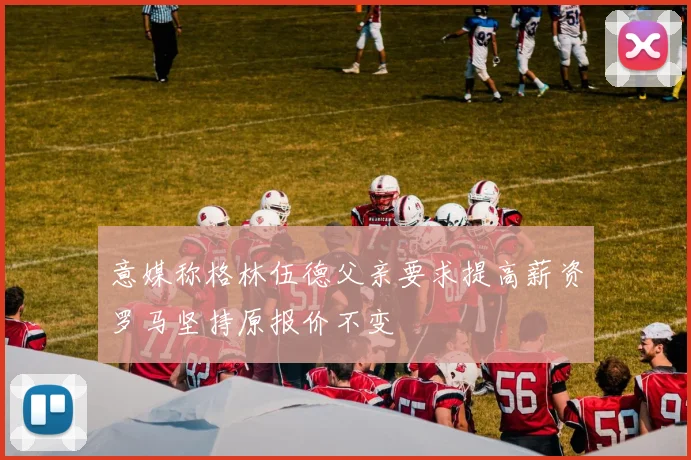 意媒称格林伍德父亲要求提高薪资罗马坚持原报价不变