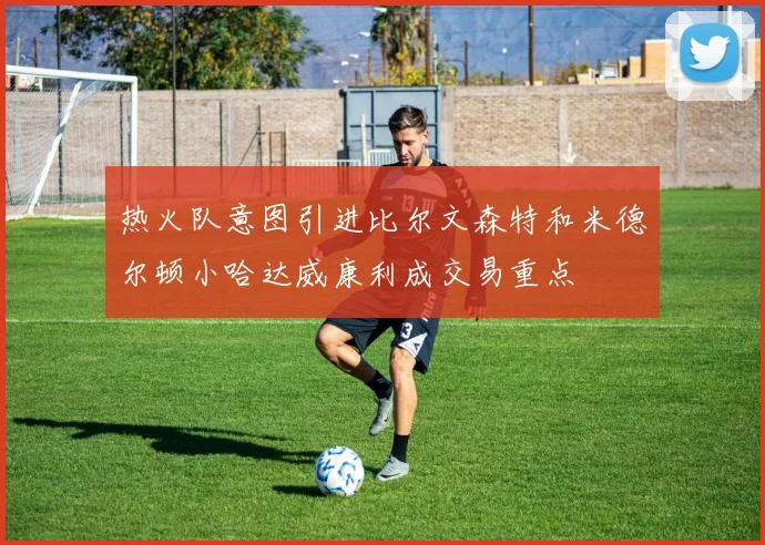 热火队意图引进比尔文森特和米德尔顿小哈达威康利成交易重点