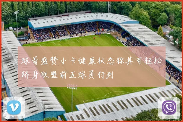 球哥盛赞小卡健康状态称其可轻松跻身联盟前五球员行列