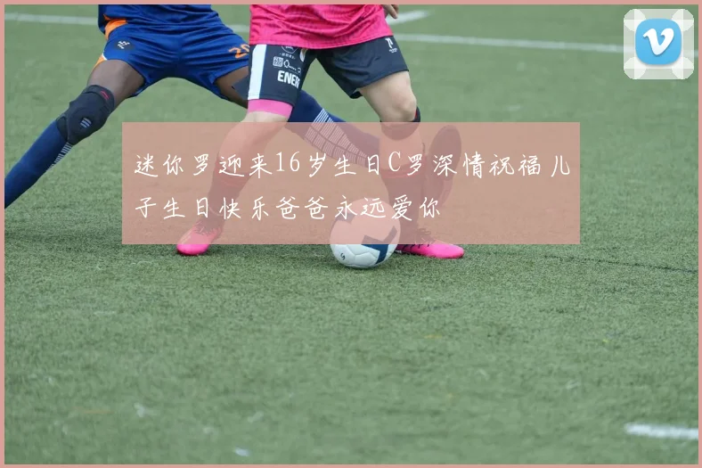 迷你罗迎来16岁生日C罗深情祝福儿子生日快乐爸爸永远爱你