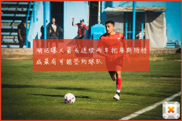 湖记曝火箭或连续两年挖角斯玛特成最有可能签约球队