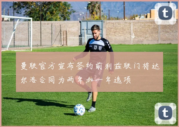 曼联官方宣布签约前利兹联门将达尔洛合同为两年加一年选项