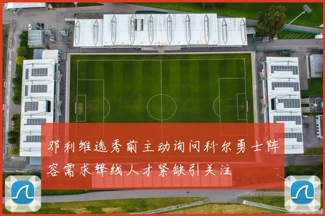邓利维选秀前主动询问科尔勇士阵容需求锋线人才紧缺引关注