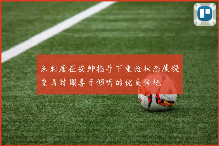 米利唐在安帅指导下重拾状态展现皇马时期善于倾听的优良传统