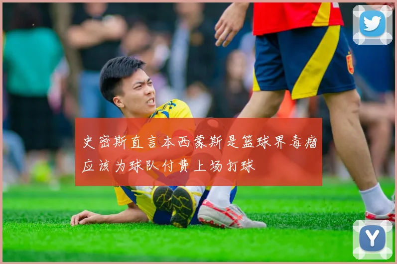 史密斯直言本西蒙斯是篮球界毒瘤应该为球队付费上场打球
