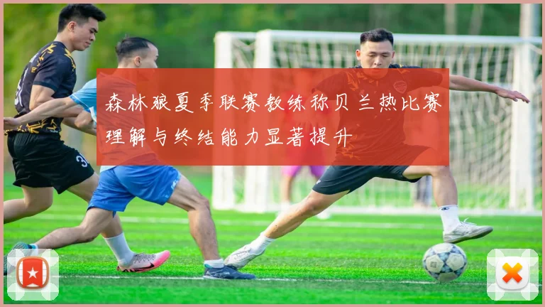 森林狼夏季联赛教练称贝兰热比赛理解与终结能力显著提升