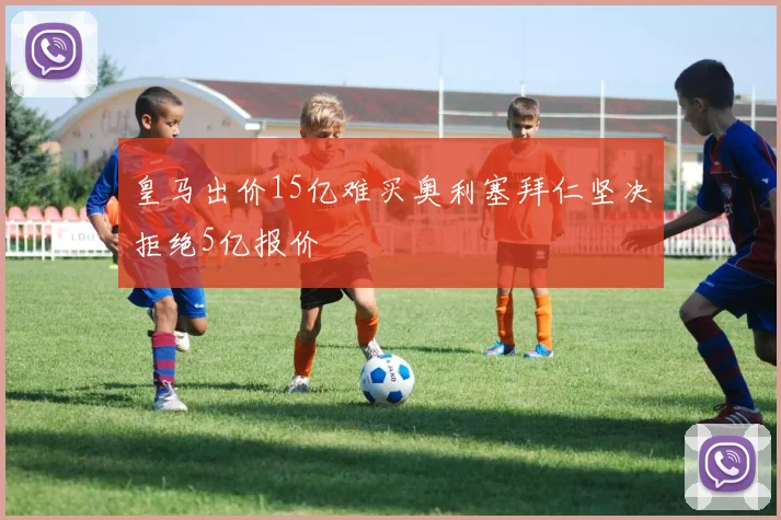 皇马出价15亿难买奥利塞拜仁坚决拒绝5亿报价