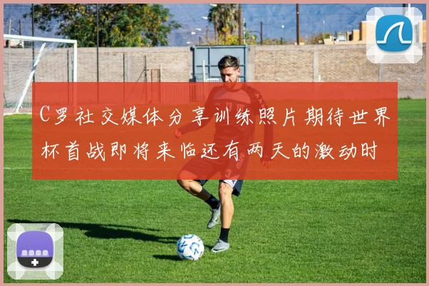 C罗社交媒体分享训练照片期待世界杯首战即将来临还有两天的激动时刻