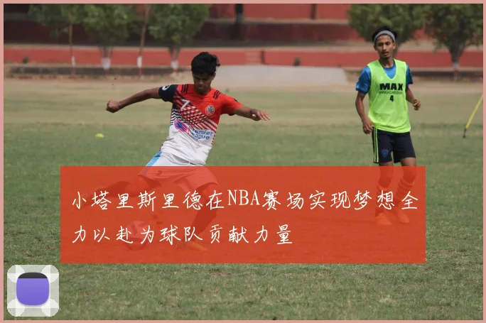 小塔里斯里德在NBA赛场实现梦想全力以赴为球队贡献力量
