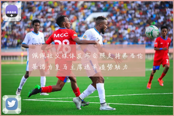 佩佩社交媒体发布合照支持弗洛伦蒂诺为皇马主席选举造势助力