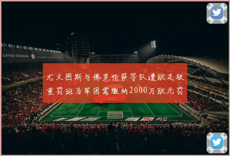 尤文图斯与佛罗伦萨等队遭欧足联重罚斑马军团需缴纳2000万欧元罚款