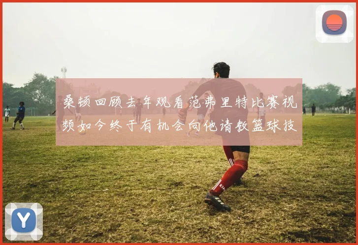 桑顿回顾去年观看范弗里特比赛视频如今终于有机会向他请教篮球技巧