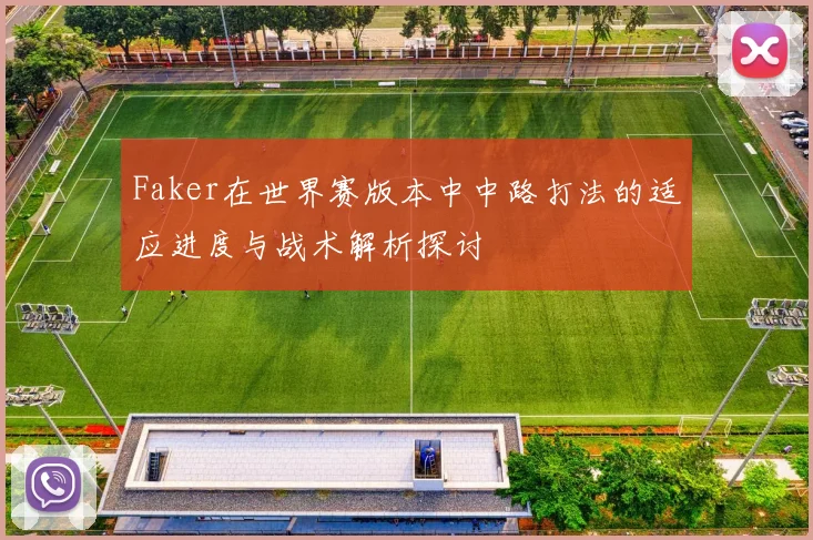 Faker在世界赛版本中中路打法的适应进度与战术解析探讨