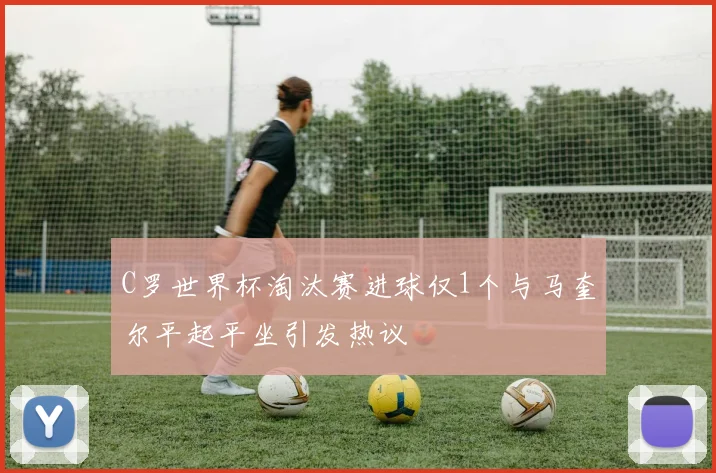 C罗世界杯淘汰赛进球仅1个与马奎尔平起平坐引发热议