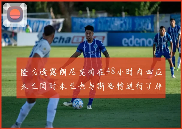 隆戈透露朗尼克将在48小时内回应米兰同时米兰也与斯洛特进行了非正式接触