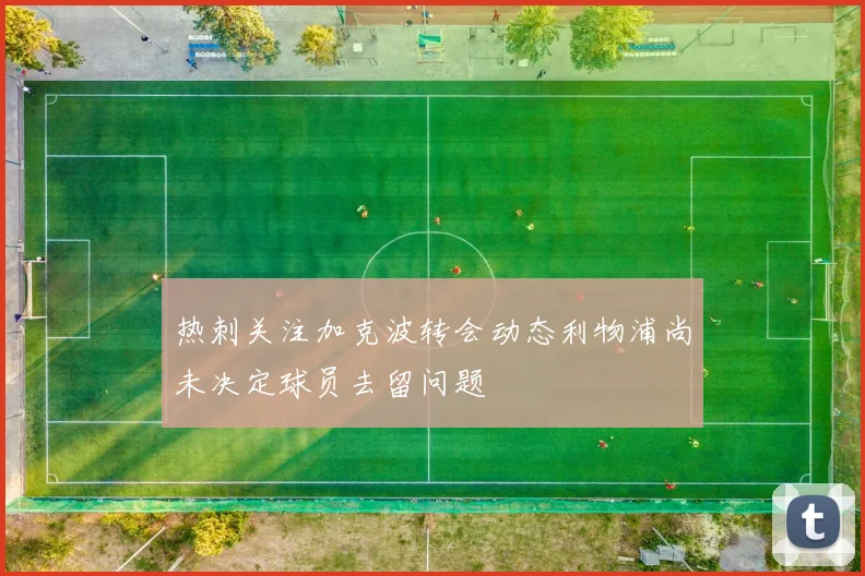 热刺关注加克波转会动态利物浦尚未决定球员去留问题