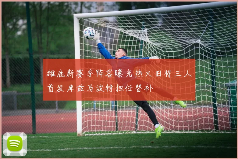 雄鹿新赛季阵容曝光热火旧将三人首发库兹马波特担任替补
